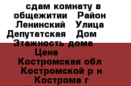 сдам комнату в общежитии › Район ­ Ленинский › Улица ­ Депутатская › Дом ­ 62 › Этажность дома ­ 9 › Цена ­ 7 000 - Костромская обл., Костромской р-н, Кострома г. Недвижимость » Квартиры аренда   . Костромская обл.